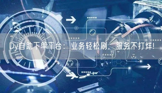 Dy自助下单平台：业务轻松刷，服务不打烊!