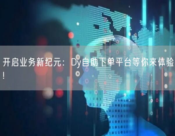 开启业务新纪元：Dy自助下单平台等你来体验!