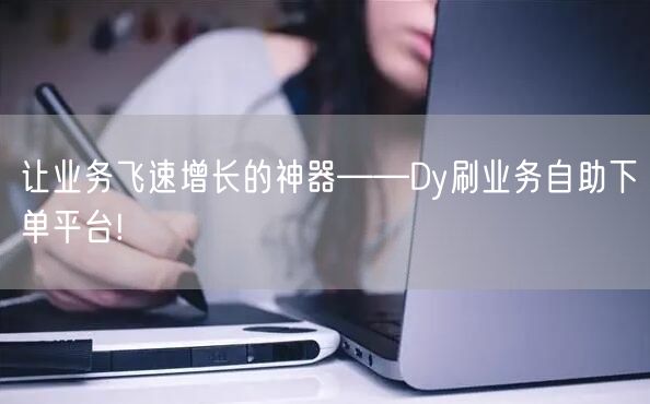 让业务飞速增长的神器——Dy刷业务自助下