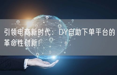 引领电商新时代：DY自助下单平台的革命性