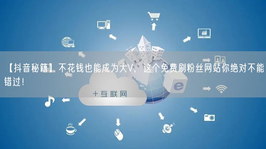 【抖音秘籍】不花钱也能成为大V，这个免费刷粉丝网站你绝对不能