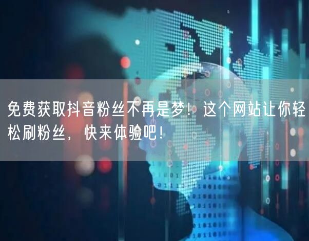 免费获取抖音粉丝不再是梦！这个网站让你轻松刷粉丝，快来体验吧