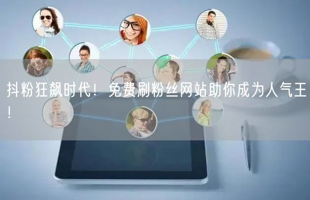 抖粉狂飙时代！免费刷粉丝网站助你成为人气王！