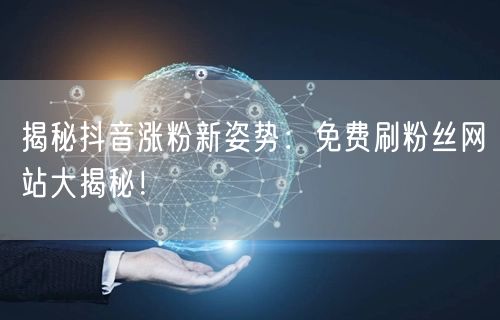 揭秘抖音涨粉新姿势：免费刷粉丝网站大揭秘！