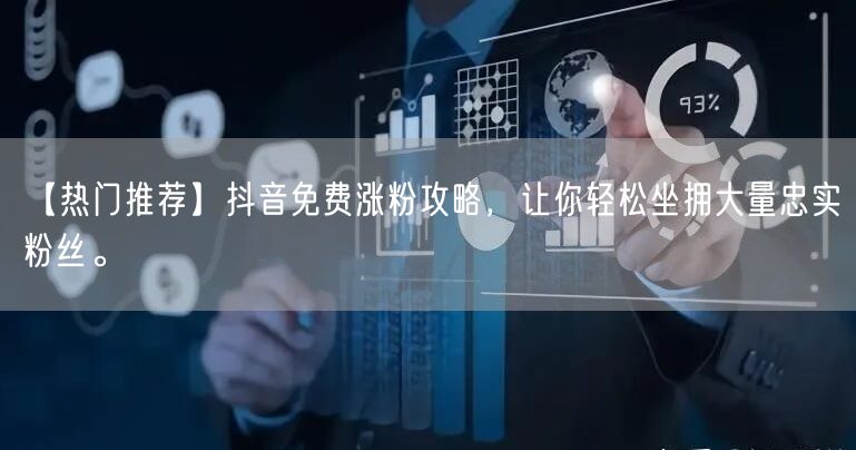 【热门推荐】抖音免费涨粉攻略，让你轻松坐拥大量忠实粉丝。