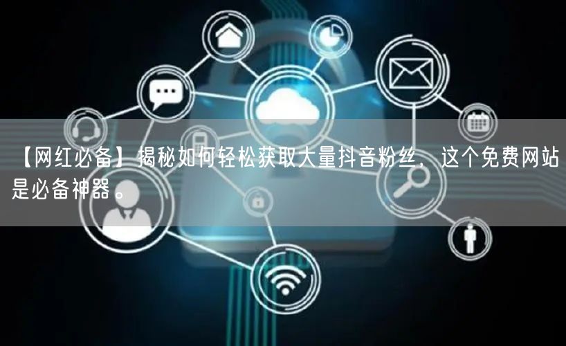 【网红必备】揭秘如何轻松获取大量抖音粉丝，这个免费网站是必备