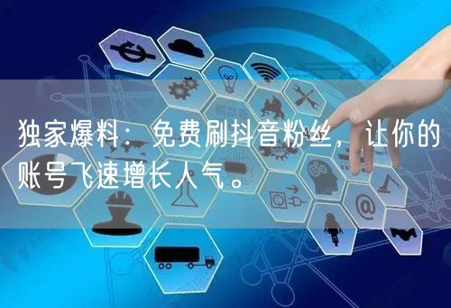 独家爆料：免费刷抖音粉丝，让你的账号飞速增长人气。
