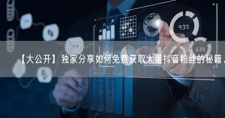 【大公开】独家分享如何免费获取大量抖音粉丝的秘籍。