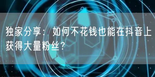 独家分享：如何不花钱也能在抖音上获得大量