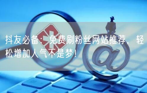 抖友必备：免费刷粉丝网站推荐，轻松增加人气不是梦！