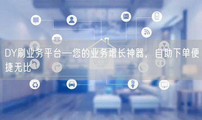 DY刷业务平台—您的业务增长神器，自助下单便捷无比