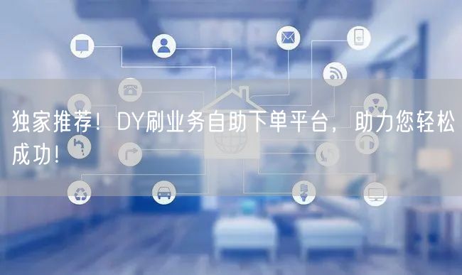 独家推荐！DY刷业务自助下单平台，助力您轻松成功！