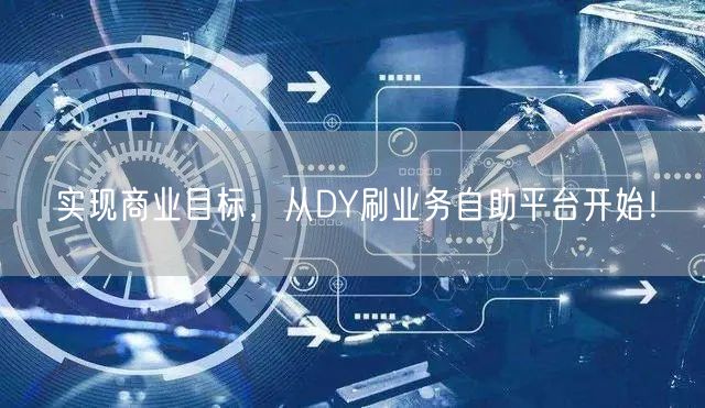 实现商业目标，从DY刷业务自助平台开始！