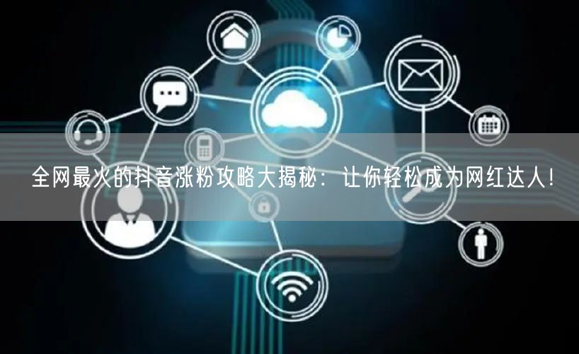 全网最火的抖音涨粉攻略大揭秘：让你轻松成
