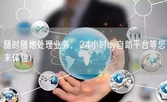 随时随地处理业务，24小时dy自助平台等