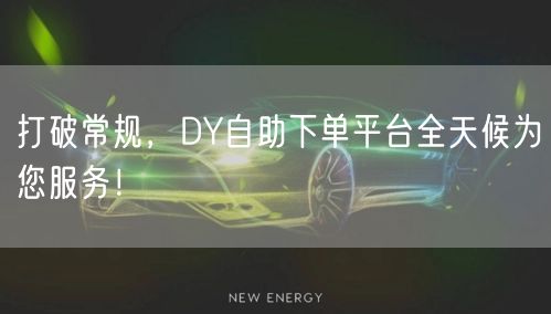 打破常规，DY自助下单平台全天候为您服务