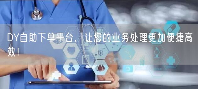 DY自助下单平台，让您的业务处理更加便捷高效！