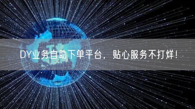 DY业务自助下单平台，贴心服务不打烊！