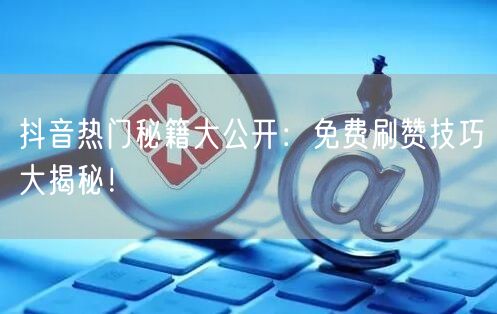抖音热门秘籍大公开：免费刷赞技巧大揭秘！