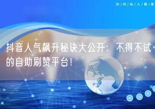 抖音人气飙升秘诀大公开：不得不试的自助刷赞平台！