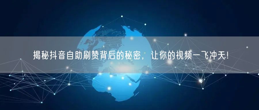 揭秘抖音自助刷赞背后的秘密，让你的视频一飞冲天！