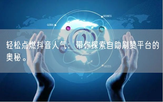 轻松点燃抖音人气：带你探索自助刷赞平台的奥秘。