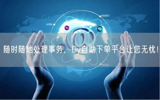 随时随地处理事务，Dy自助下单平台让您无忧！