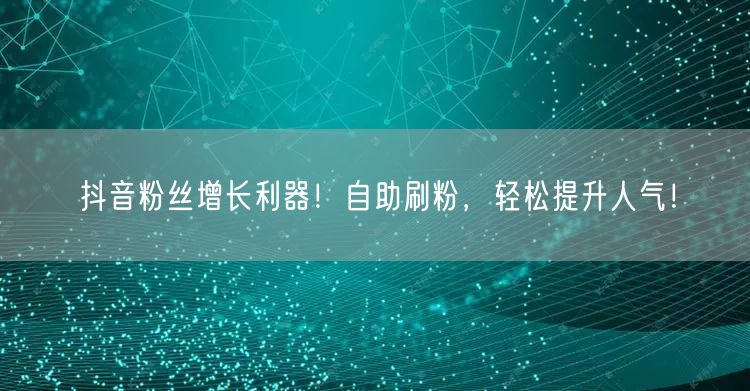 抖音粉丝增长利器！自助刷粉，轻松提升人气