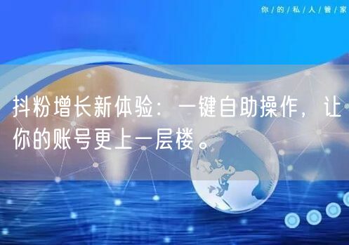 抖粉增长新体验：一键自助操作，让你的账号更上一层楼。