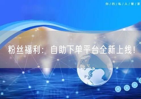 粉丝福利：自助下单平台全新上线！