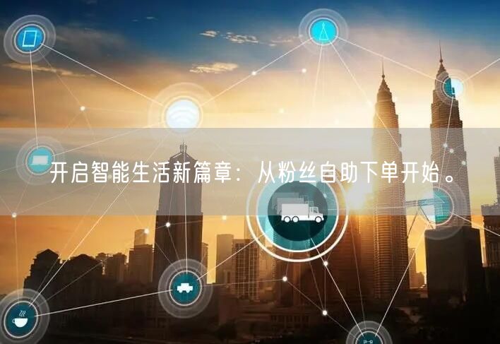开启智能生活新篇章：从粉丝自助下单开始。