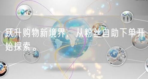 跃升购物新境界，从粉丝自助下单开始探索。