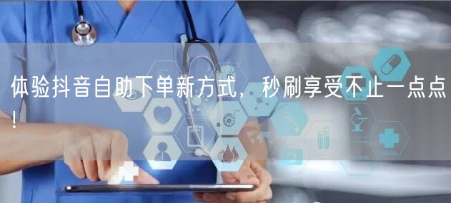 体验抖音自助下单新方式，秒刷享受不止一点点！