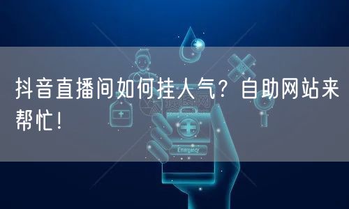 抖音直播间如何挂人气？自助网站来帮忙！