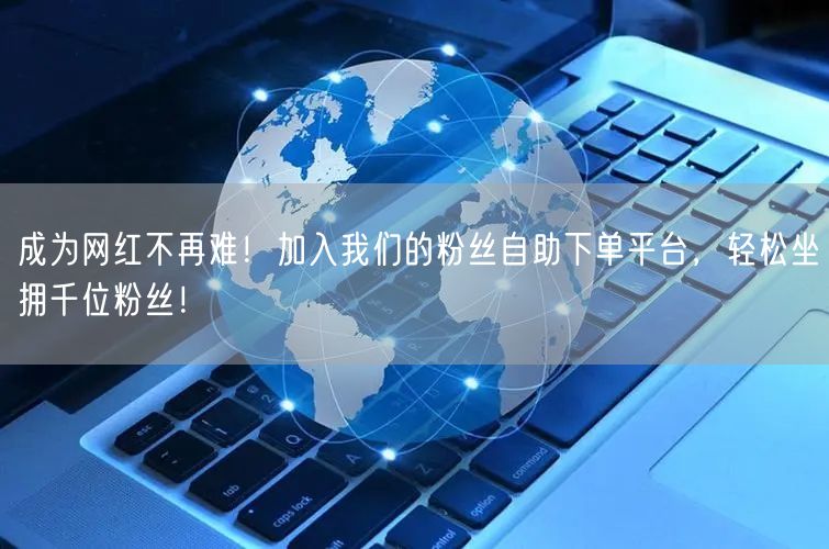 成为网红不再难！加入我们的粉丝自助下单平台，轻松坐拥千位粉丝！