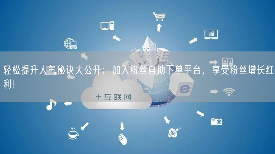 轻松提升人气秘诀大公开：加入粉丝自助下单平台，享受粉丝增长红利！