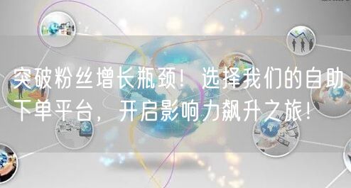 突破粉丝增长瓶颈！选择我们的自助下单平台，开启影响力飙升之旅！
