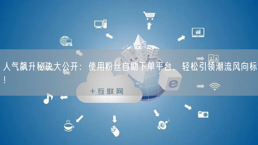 人气飙升秘诀大公开：使用粉丝自助下单平台，轻松引领潮流风向标！