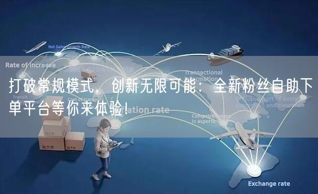 打破常规模式，创新无限可能：全新粉丝自助下单平台等你来体验！