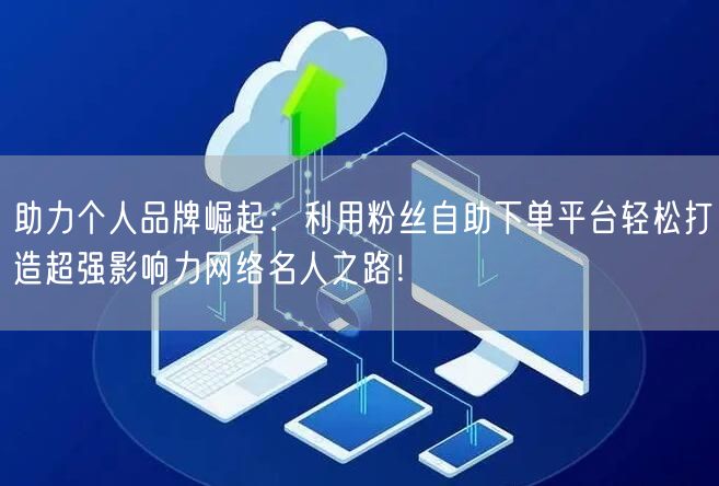 助力个人品牌崛起：利用粉丝自助下单平台轻松打造超强影响力网络名人之路！