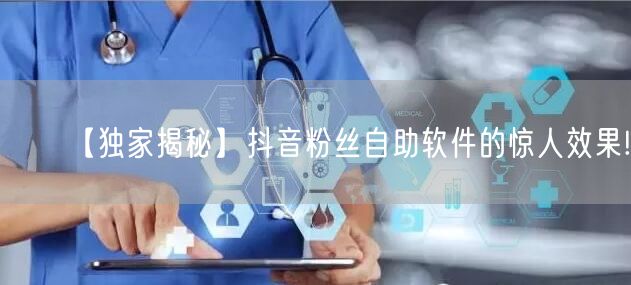 【独家揭秘】抖音粉丝自助软件的惊人效果!