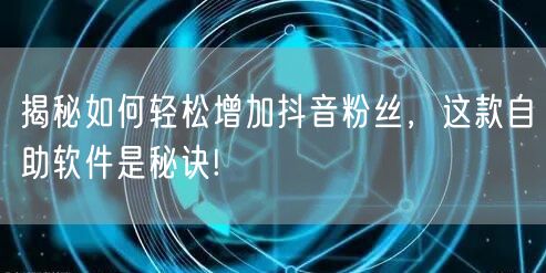 揭秘如何轻松增加抖音粉丝，这款自助软件是秘诀!