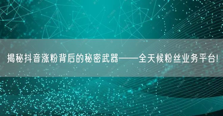 揭秘抖音涨粉背后的秘密武器——全天候粉丝业务平台!