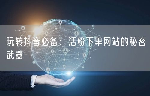 玩转抖音必备：活粉下单网站的秘密武器
