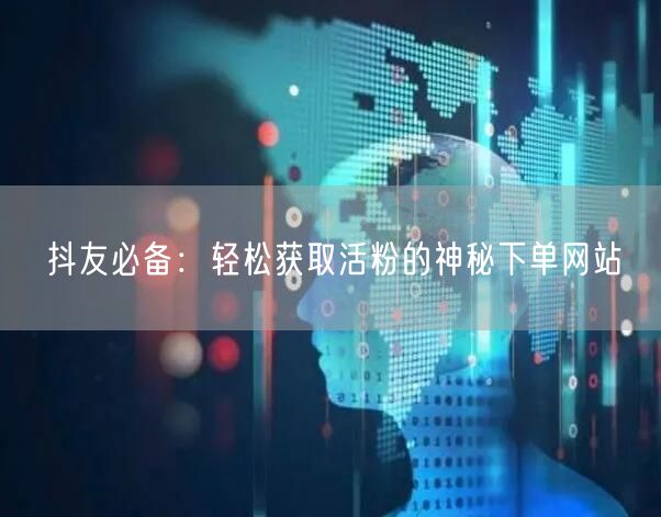 抖友必备：轻松获取活粉的神秘下单网站