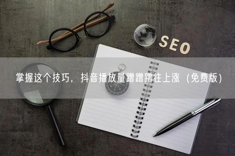 掌握这个技巧，抖音播放量蹭蹭蹭往上涨（免