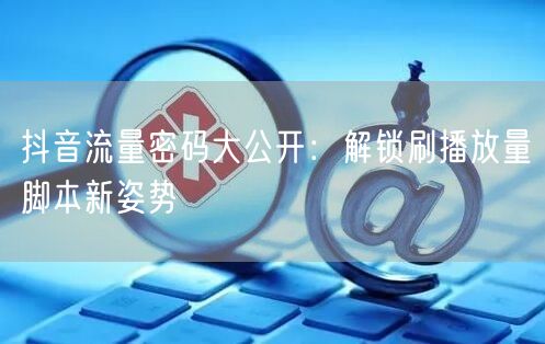 抖音流量密码大公开：解锁刷播放量脚本新姿