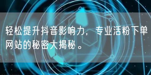 轻松提升抖音影响力，专业活粉下单网站的秘密大揭秘。