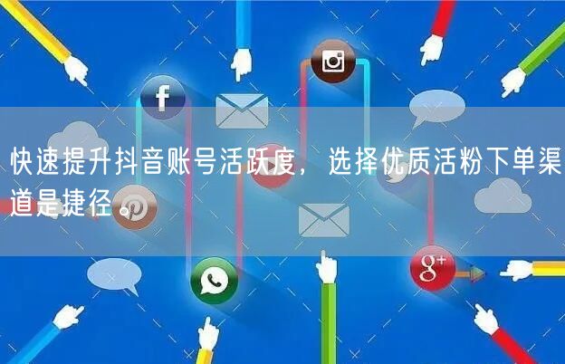 快速提升抖音账号活跃度，选择优质活粉下单