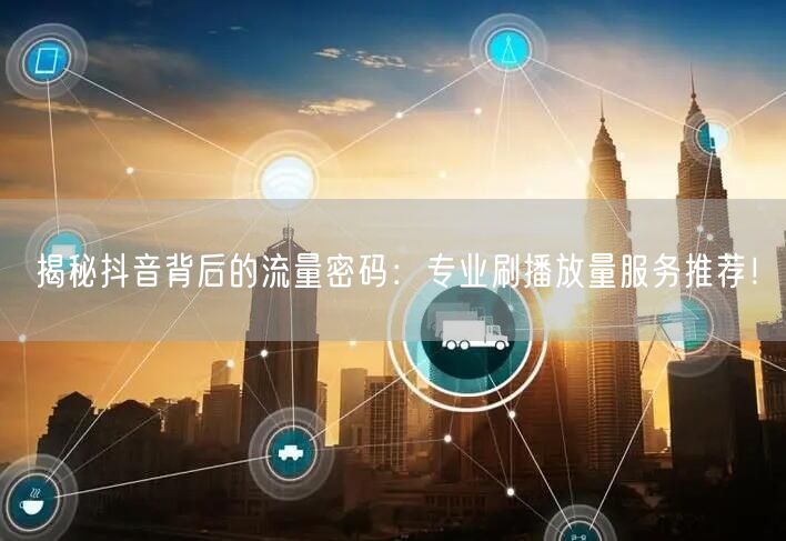 揭秘抖音背后的流量密码：专业刷播放量服务推荐！